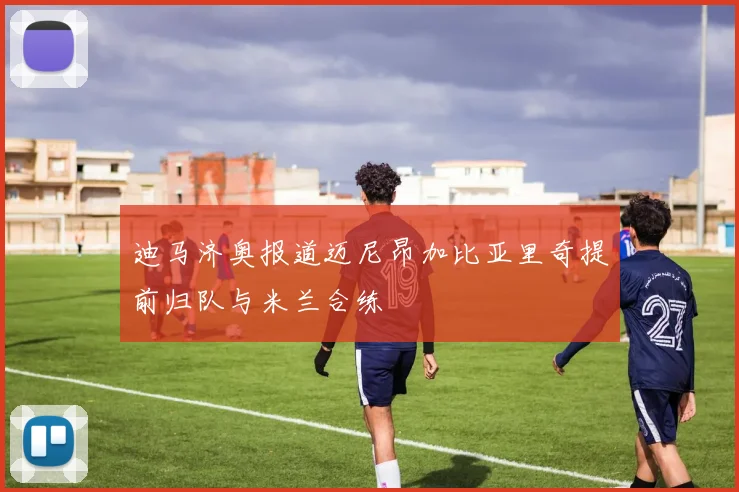 迪马济奥报道迈尼昂加比亚里奇提前归队与米兰合练