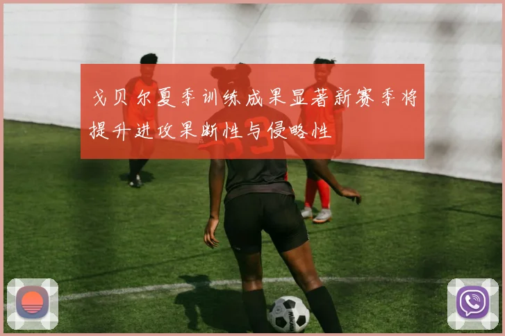 戈贝尔夏季训练成果显著新赛季将提升进攻果断性与侵略性