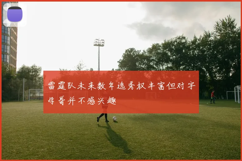 雷霆队未来数年选秀权丰富但对字母哥并不感兴趣