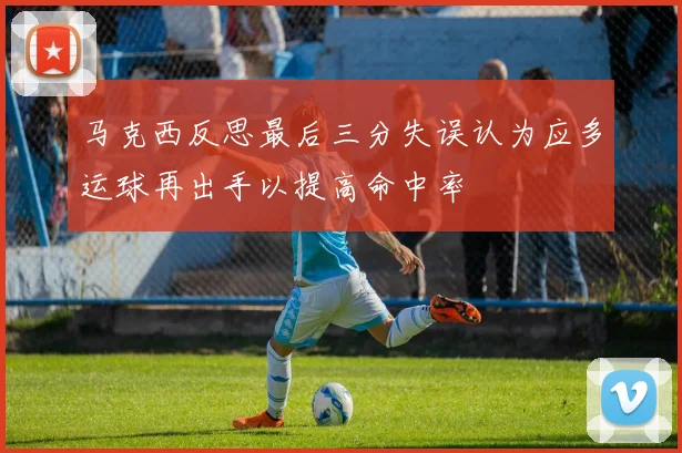 马克西反思最后三分失误认为应多运球再出手以提高命中率