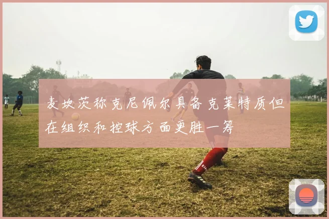 麦坎茨称克尼佩尔具备克莱特质但在组织和控球方面更胜一筹
