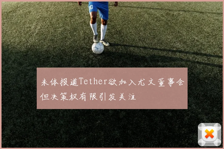 米体报道Tether欲加入尤文董事会但决策权有限引发关注