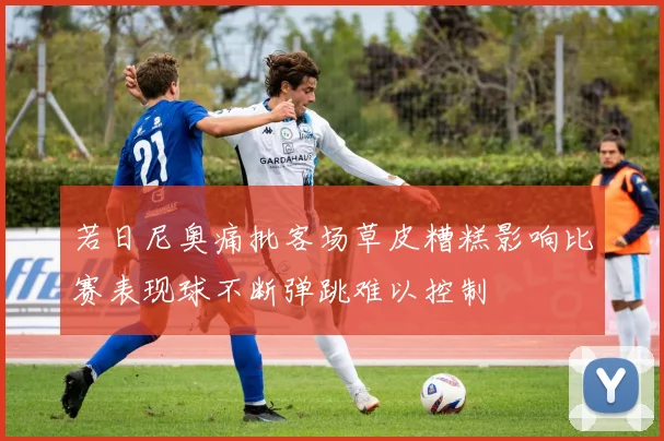 若日尼奥痛批客场草皮糟糕影响比赛表现球不断弹跳难以控制