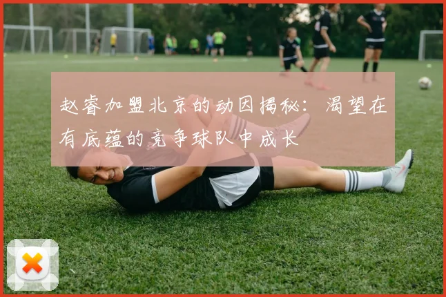 赵睿加盟北京的动因揭秘：渴望在有底蕴的竞争球队中成长