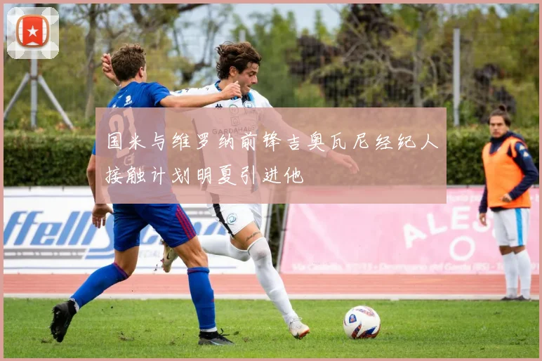 国米与维罗纳前锋吉奥瓦尼经纪人接触计划明夏引进他