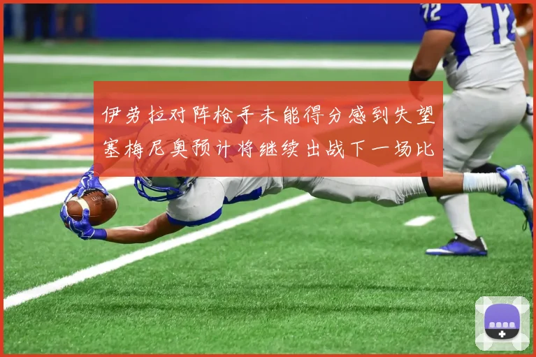 伊劳拉对阵枪手未能得分感到失望塞梅尼奥预计将继续出战下一场比赛