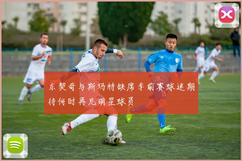 东契奇与斯玛特缺席季前赛球迷期待何时再见明星球员