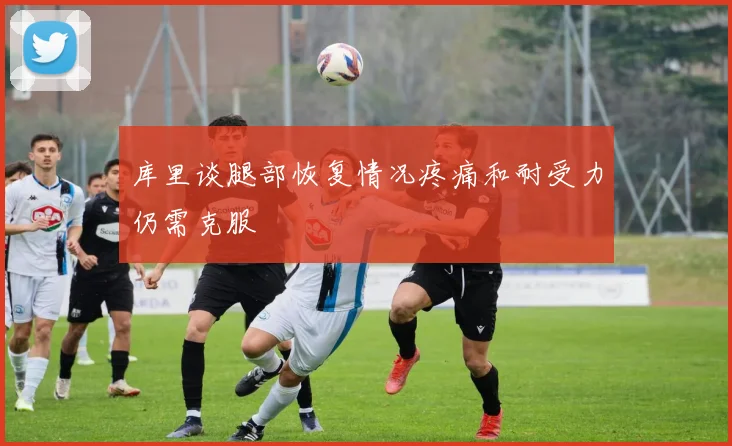 库里谈腿部恢复情况疼痛和耐受力仍需克服
