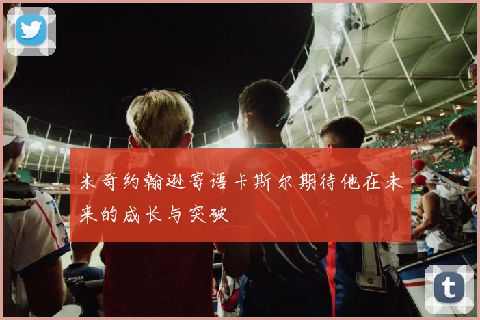米奇约翰逊寄语卡斯尔期待他在未来的成长与突破