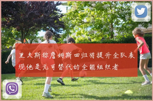 里夫斯称詹姆斯回归将提升全队表现他是无可替代的全能组织者