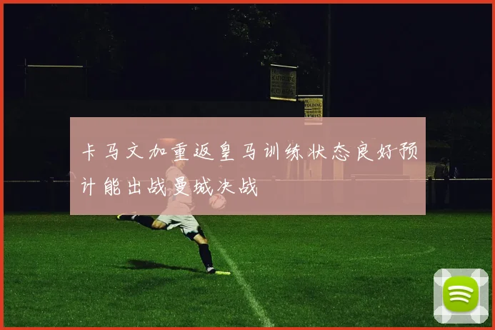 卡马文加重返皇马训练状态良好预计能出战曼城决战