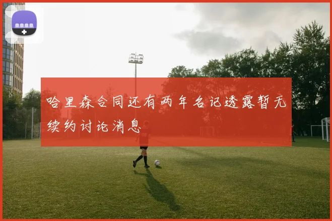 哈里森合同还有两年名记透露暂无续约讨论消息