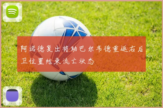 阿诺德复出将助巴尔韦德重返右后卫位置结束流亡状态