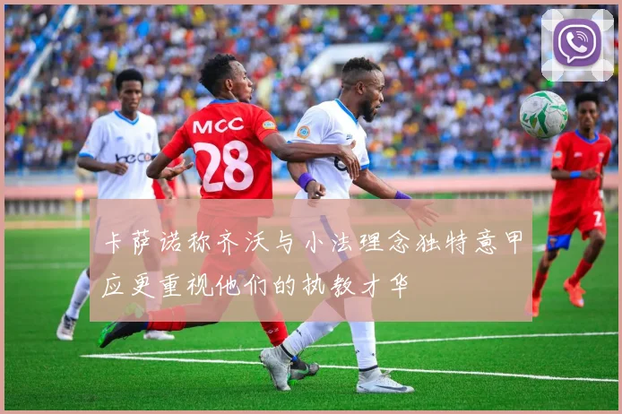 卡萨诺称齐沃与小法理念独特意甲应更重视他们的执教才华