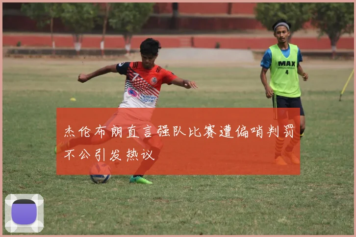 杰伦布朗直言强队比赛遭偏哨判罚不公引发热议