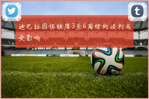 迪巴拉因伤缺席3至6周续约谈判或受影响