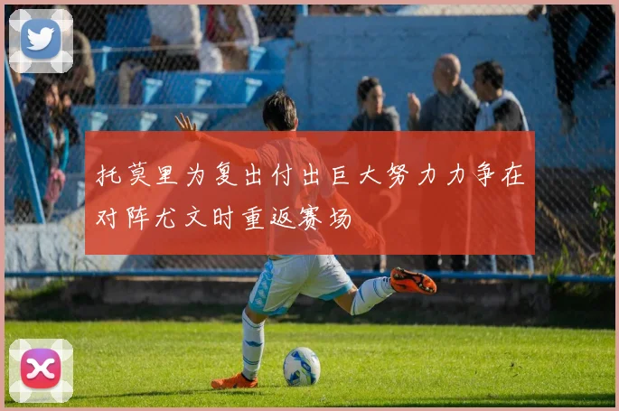 托莫里为复出付出巨大努力力争在对阵尤文时重返赛场