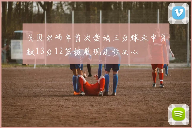戈贝尔两年首次尝试三分球未中贡献13分12篮板展现进步决心