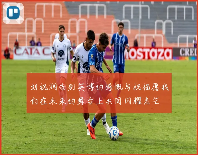 刘祝润告别英博的感慨与祝福愿我们在未来的舞台上共同闪耀光芒