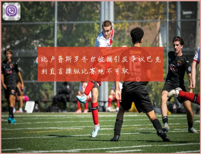 比卢普斯罗齐尔被捕引发争议巴克利直言操纵比赛绝不可取