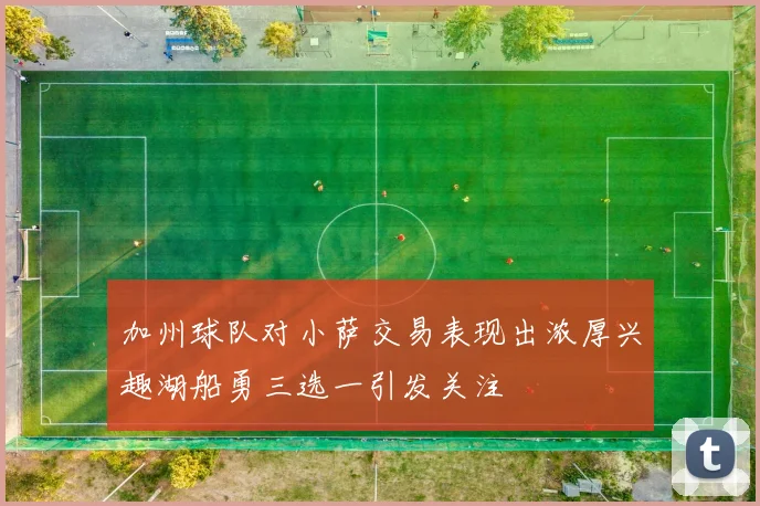 加州球队对小萨交易表现出浓厚兴趣湖船勇三选一引发关注