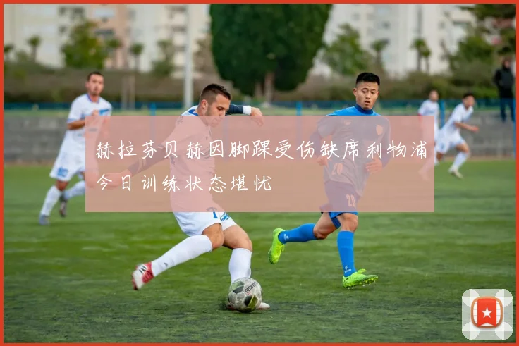赫拉芬贝赫因脚踝受伤缺席利物浦今日训练状态堪忧