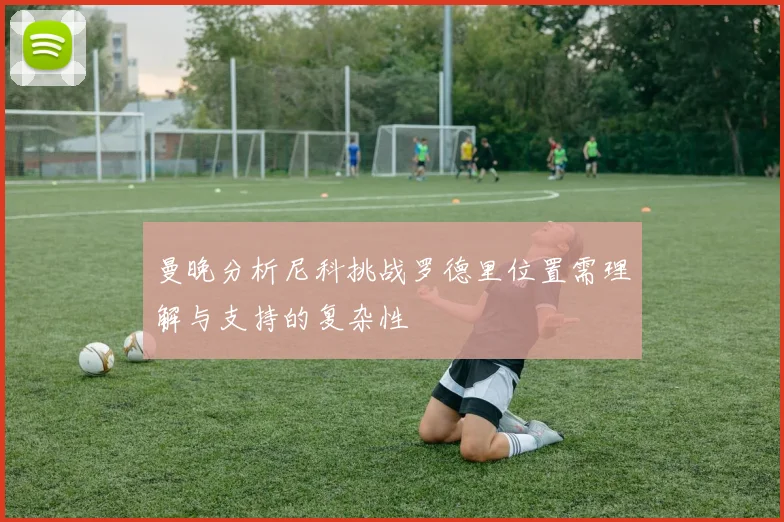 曼晚分析尼科挑战罗德里位置需理解与支持的复杂性