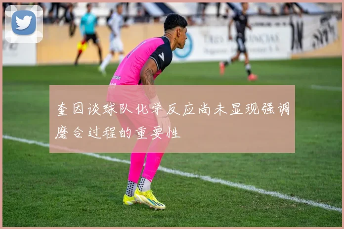 奎因谈球队化学反应尚未显现强调磨合过程的重要性