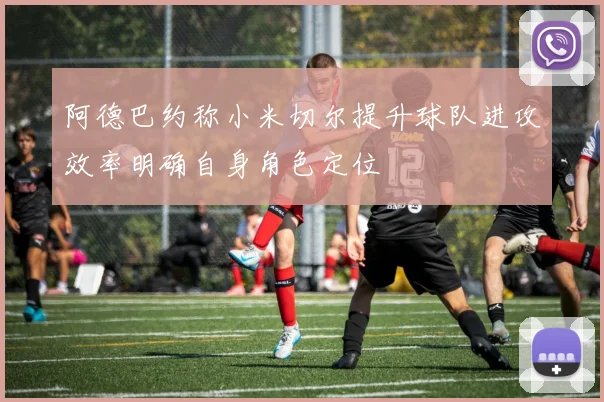 阿德巴约称小米切尔提升球队进攻效率明确自身角色定位