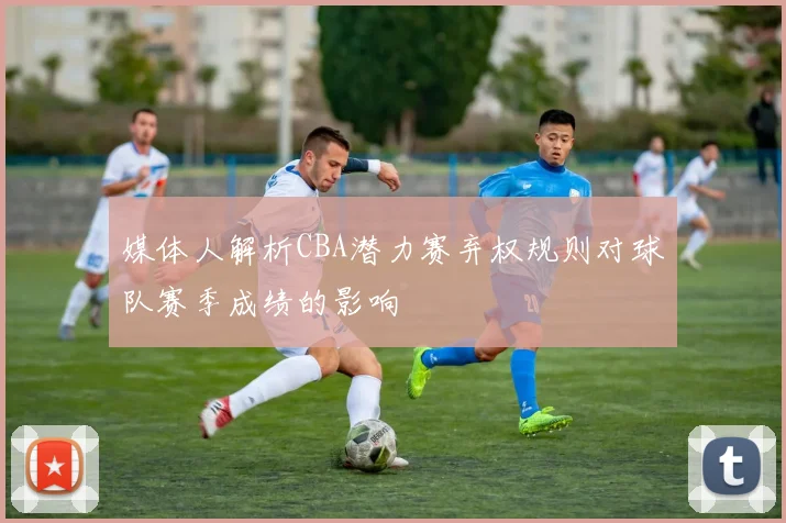 媒体人解析CBA潜力赛弃权规则对球队赛季成绩的影响