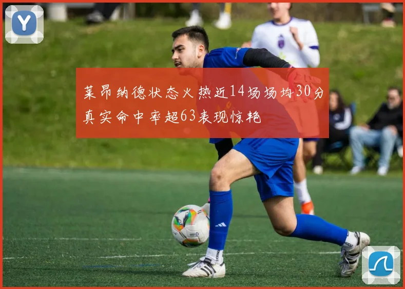莱昂纳德状态火热近14场场均30分真实命中率超63表现惊艳