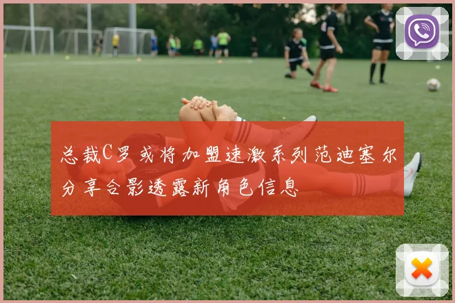 总裁C罗或将加盟速激系列范迪塞尔分享合影透露新角色信息
