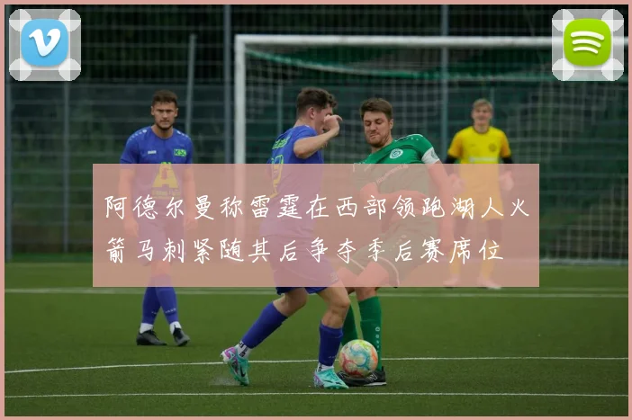 阿德尔曼称雷霆在西部领跑湖人火箭马刺紧随其后争夺季后赛席位