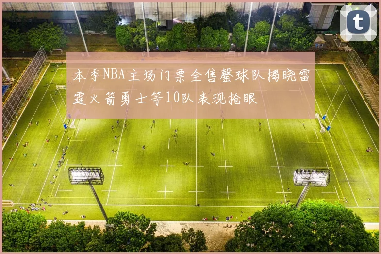 本季NBA主场门票全售罄球队揭晓雷霆火箭勇士等10队表现抢眼